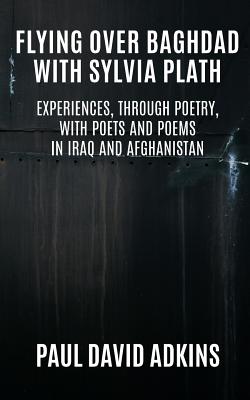 Flying over Baghdad with Sylvia Plath: Experiences, Through Poetry, with Poets and Poems in Iraq and Afghanistan - Adkins, Paul David