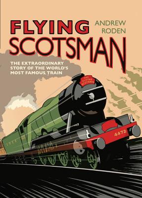Flying Scotsman: The Extraordinary Story of the World's Most Famous Train - Roden, Andrew