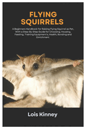 Flying Squirrels: A Beginners Handbook for Raising Flying Squirrel as Pet, with a Step-By-Step Guide for Choosing, Housing, Feeding, Training Equipment's, Health, Bonding and Enrichment