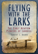 Flying with the Larks: The Early Aviation Pioneers of Larkhill