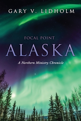 Focal Point Alaska: A Northern Ministry Chronicle - Lidholm, Gary V