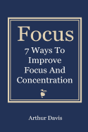 Focus: 7 Ways To Improve Focus and Concentration - Davis, Arthur