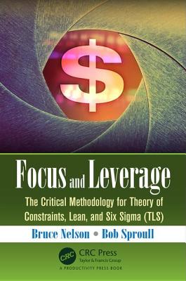 Focus and Leverage: The Critical Methodology for Theory of Constraints, Lean, and Six Sigma (TLS) - Nelson, Bruce, and Sproull, Bob