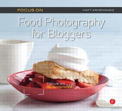 Focus on Food Photography for Bloggers (Focus on Series): Focus on the Fundamentals - Armendariz, Matt