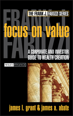 Focus on Value: A Corporate and Investor Guide to Wealth Creation - Grant, James L, and Abate, James A