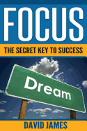 Focus: The Key to Success: How to Use the Power of Focus to Live a Successful Life