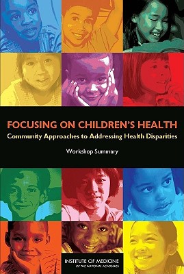 Focusing on Children's Health: Community Approaches to Addressing Health Disparities: Workshop Summary - National Research Council, and Institute of Medicine, and Board on Children Youth and Families