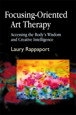 Focusing-Oriented Art Therapy: Accessing the Body's Wisdom and Creative Intelligence - Rappaport, Laury, and Rubin, Judith A (Foreword by)