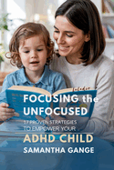 Focusing the Unfocused: 17 Proven Strategies to Empower Your ADHD Child