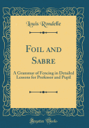 Foil and Sabre: A Grammar of Fencing in Detailed Lessons for Professor and Pupil (Classic Reprint)