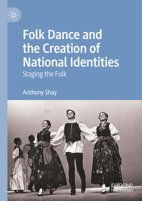 Folk Dance and the Creation of National Identities: Staging the Folk - Shay, Anthony