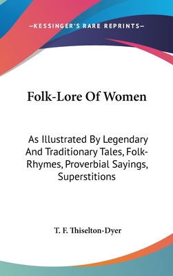Folk-Lore Of Women: As Illustrated By Legendary And Traditionary Tales, Folk-Rhymes, Proverbial Sayings, Superstitions - Thiselton-Dyer, T F