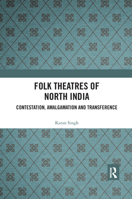Folk Theatres of North India: Contestation, Amalgamation and Transference - Singh, Karan