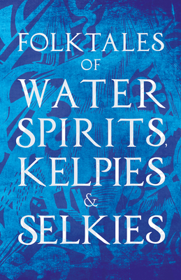 Folktales of Water Spirits, Kelpies, and Selkies - Various Authors