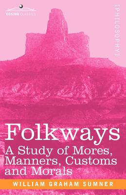 Folkways: A Study of Mores, Manners, Customs and Morals - Sumner, William Graham