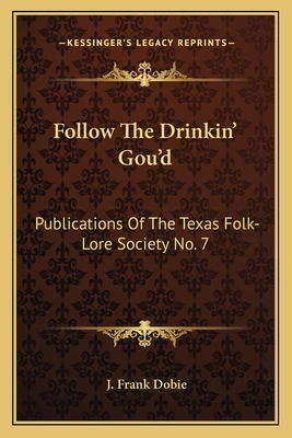 Follow The Drinkin' Gou'd: Publications Of The Texas Folk-Lore Society No. 7 - Dobie, J Frank (Editor)