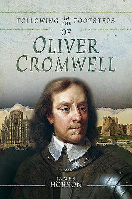 Following in the Footsteps of Oliver Cromwell: A Historical Guide to the Civil War - Hobson, James