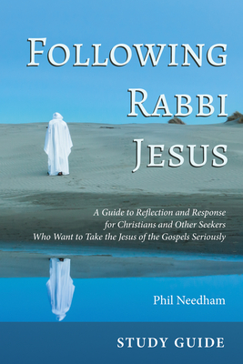 Following Rabbi Jesus, Study Guide: A Guide to Reflection and Response for Christians and Other Seekers Who Want to Take the Jesus of the Gospels Seriously - Needham, Phil