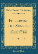 Following the Sunrise: A Century of Baptist Missions, 1813-1913 (Classic Reprint)