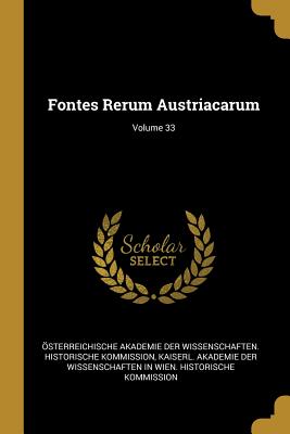 Fontes Rerum Austriacarum; Volume 33 - Osterreichische Akademie Der Wissenscha (Creator), and Kaiserl Akademie Der Wissenschaften in (Creator)