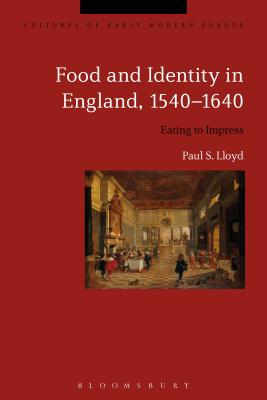 Food and Identity in England, 1540-1640: Eating to Impress - Lloyd, Paul S, and Kmin, Beat (Editor), and Cowan, Brian (Editor)