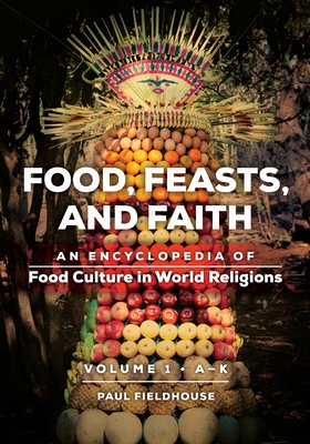 Food, Feasts, and Faith: An Encyclopedia of Food Culture in World Religions [2 volumes] - Fieldhouse, Paul