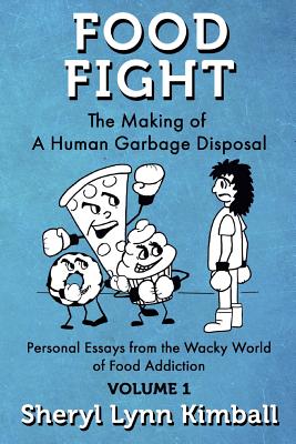 Food Fight: The Making of A Human Garbage Disposal: Personal Essays from the Wacky World of Food Addiction - Kimball, Sheryl Lynn