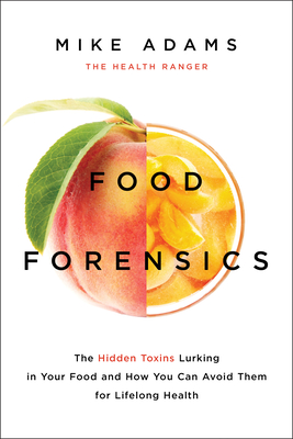 Food Forensics: The Hidden Toxins Lurking in Your Food and How You Can Avoid Them for Lifelong Health - Adams, Mike