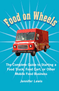 Food on Wheels: The Complete Guide to Starting a Food Truck, Food Cart, or Other Mobile Food Business