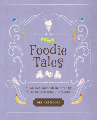 Foodie Tales: A Family Cookbook Inspired by Classic Children's Literature - Moore, Desiree