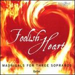 Foolish Heart: Madrigals for Three Sopranos
