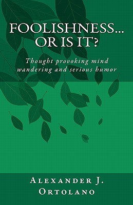 Foolishness...Or Is It?: Thought provoking mind wandering and serious humor - Ortolano, Alexander J