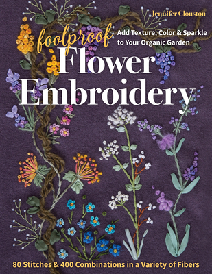 Foolproof Flower Embroidery: 80 Stitches & 400 Combinations in a Variety of Fibers; Add Texture, Color & Sparkle to Your Organic Garden - Clouston, Jennifer
