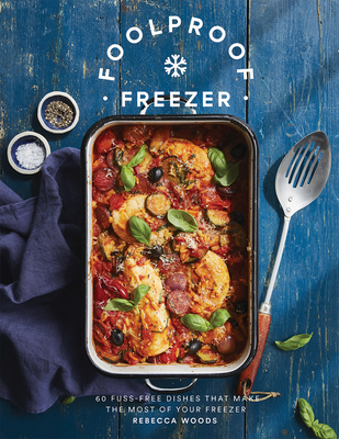 Foolproof Freezer: 60 Fuss-Free Dishes that Make the Most of Your Freezer - Woods, Rebecca