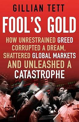 Fool's Gold: How Unrestrained Greed Corrupted a Dream, Shattered Global Markets and Unleashed a Catastrophe - Tett, Gillian
