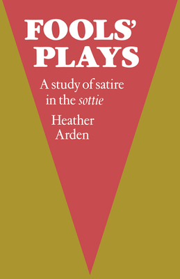 Fools' Plays: A Study of Satire in the Sottie - Arden, Heather