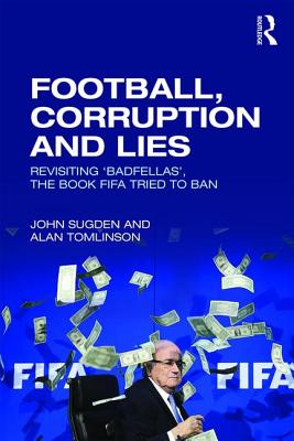 Football, Corruption and Lies: Revisiting 'Badfellas', the book FIFA tried to ban - Sugden, John, and Tomlinson, Alan