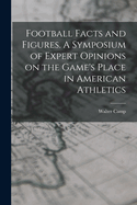 Football Facts and Figures. A Symposium of Expert Opinions on the Game's Place in American Athletics