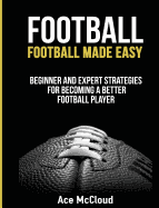 Football: Football Made Easy: Beginner and Expert Strategies for Becoming a Better Football Player