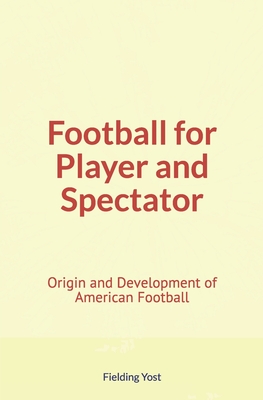 Football for Player and Spectator: Origin and Development of American Football - Yost, Fielding