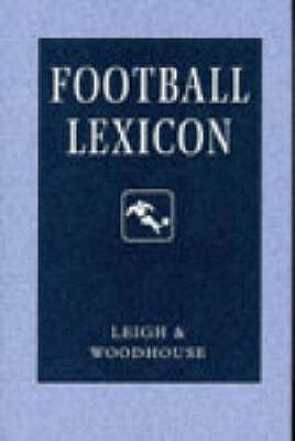Football Lexicon: A Dictionary of Usage in Football Journalism and Commentary - Leigh, John, and Woodhouse, David