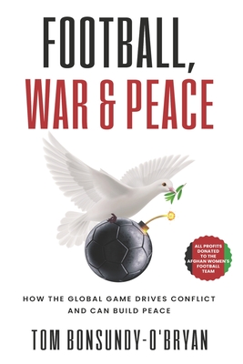 Football, War & Peace: How the Global Game Drives Conflict and Can Build Peace - Bonsundy-O'Bryan, Tom