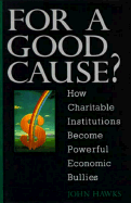 For a Good Cause: How Charitable Institutions Become Powerful Economic Bullies - Hawks, John