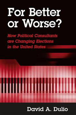 For Better or Worse?: How Political Consultants Are Changing Elections in the United States - Dulio, David A
