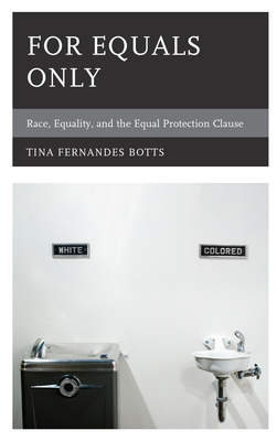For Equals Only: Race, Equality, and the Equal Protection Clause - Botts, Tina Fernandes