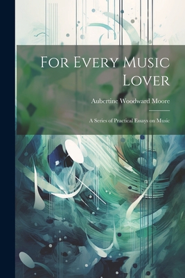 For Every Music Lover: A Series of Practical Essays on Music - Moore, Aubertine Woodward