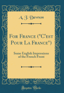 For France ("c'est Pour La France"): Some English Impressions of the French Front (Classic Reprint)