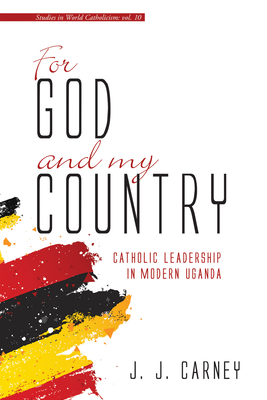 For God and My Country: Catholic Leadership in Modern Uganda - Carney, J J