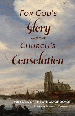 For God's Glory and the Church's Consolation: 400 Years of the Synod of Dordt - Cammenga, Ronald L (Editor)