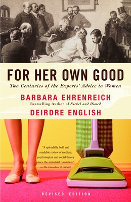 For Her Own Good: Two Centuries of the Experts Advice to Women - Ehrenreich, Barbara, and English, Deirdre
